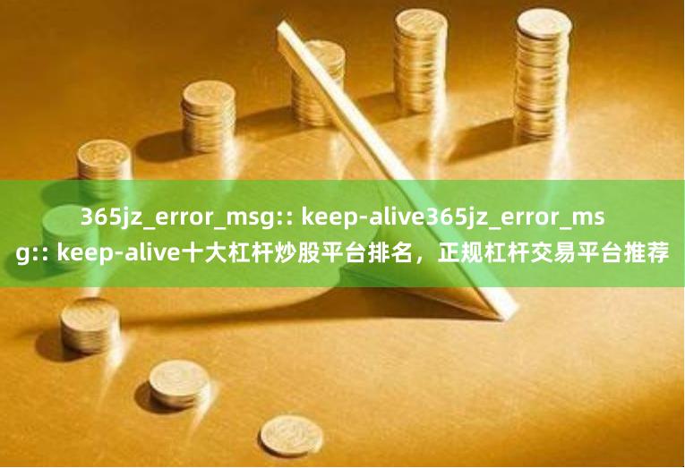365jz_error_msg:: keep-alive365jz_error_msg:: keep-alive十大杠杆炒股平台排名,正规杠杆交易平台推荐