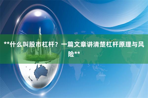 **什么叫股市杠杆？一篇文章讲清楚杠杆原理与风险**
