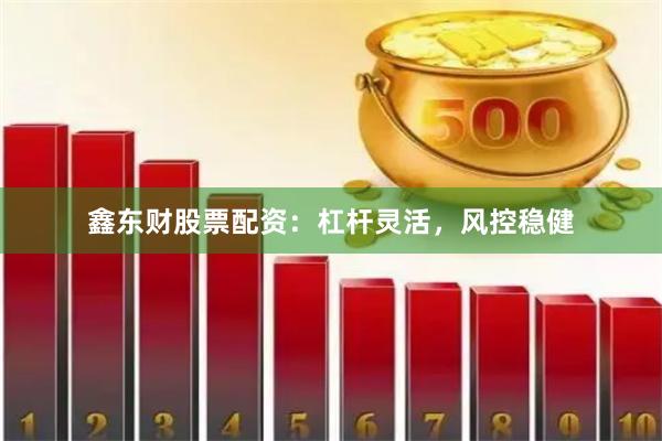 鑫东财股票配资：杠杆灵活，风控稳健