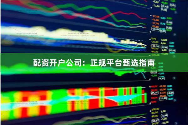 配资开户公司：正规平台甄选指南