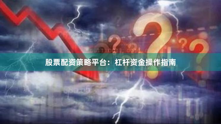 股票配资策略平台：杠杆资金操作指南