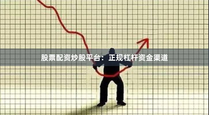 股票配资炒股平台：正规杠杆资金渠道