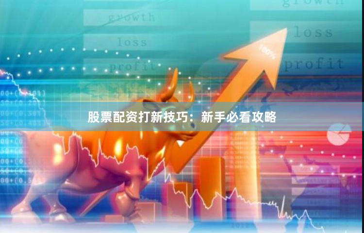 股票配资打新技巧：新手必看攻略