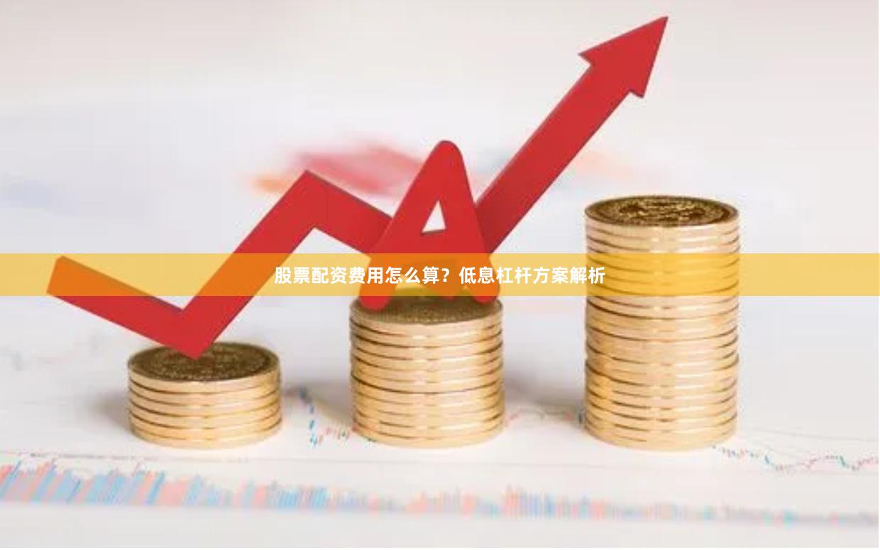 股票配资费用怎么算？低息杠杆方案解析