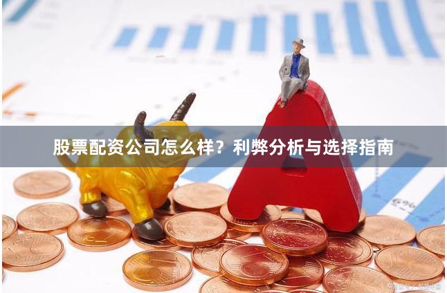 股票配资公司怎么样？利弊分析与选择指南