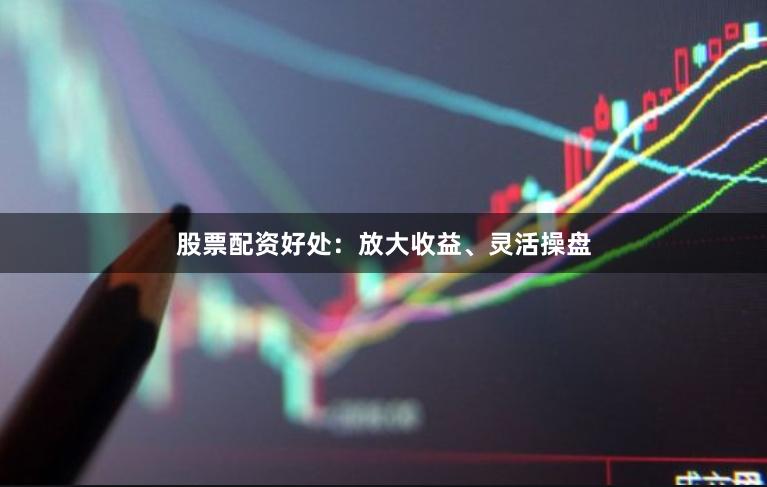 股票配资好处：放大收益、灵活操盘
