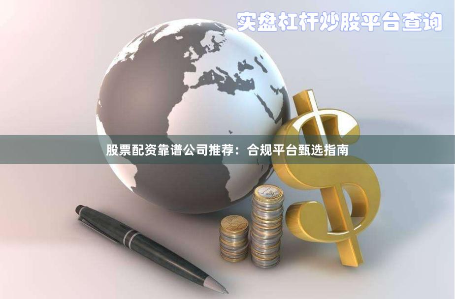 股票配资靠谱公司推荐：合规平台甄选指南