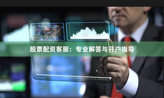 股票配资客服：专业解答与开户指导