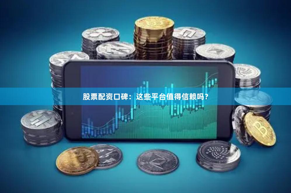 股票配资口碑：这些平台值得信赖吗？
