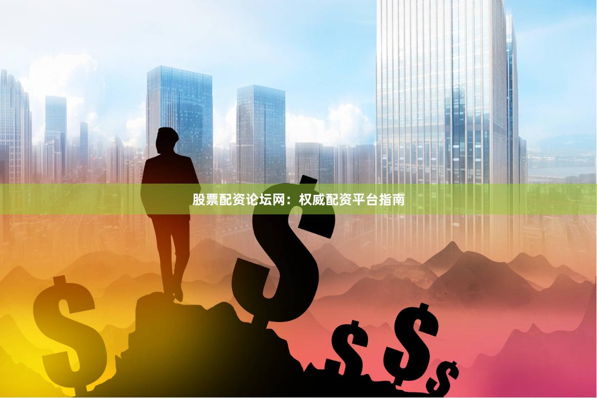股票配资论坛网：权威配资平台指南