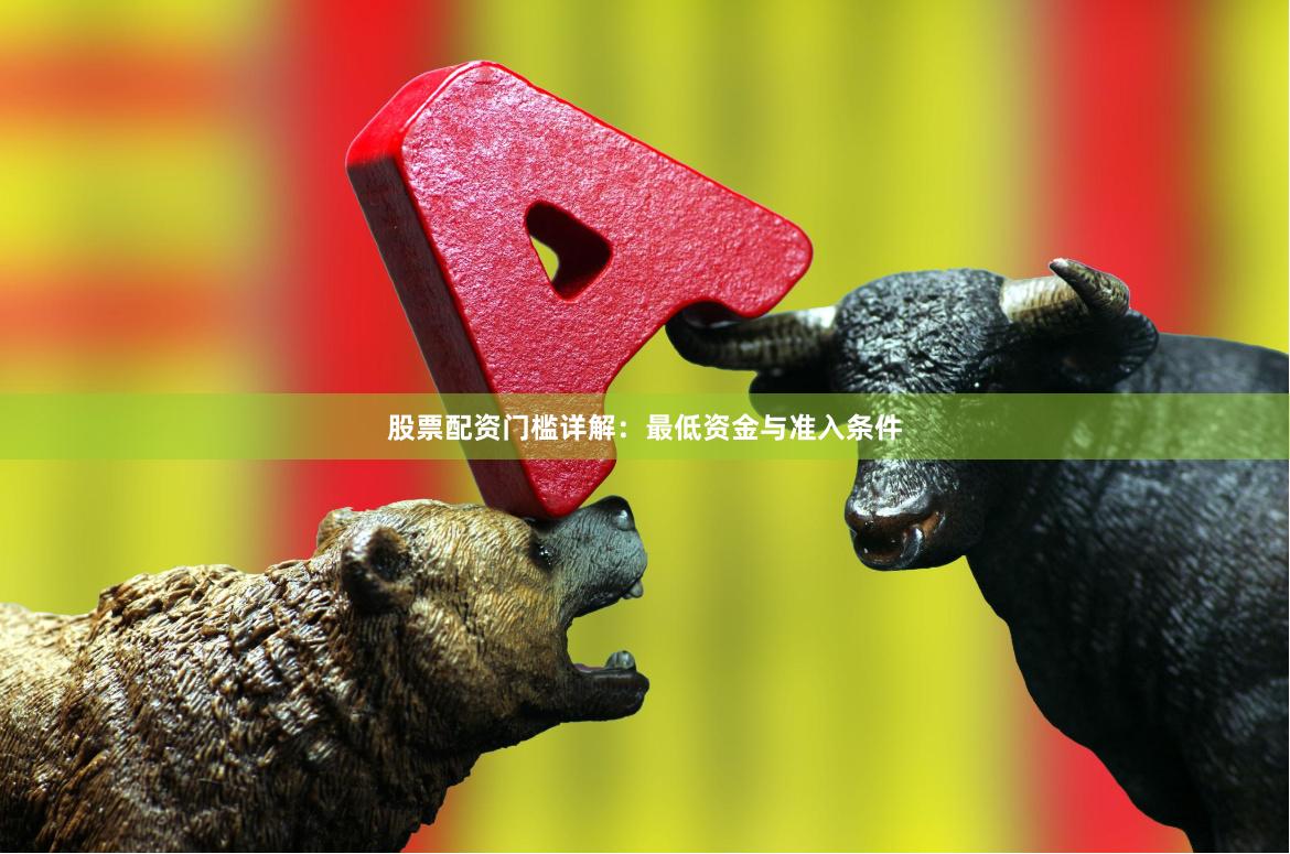 股票配资门槛详解：最低资金与准入条件
