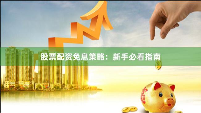 股票配资免息策略：新手必看指南