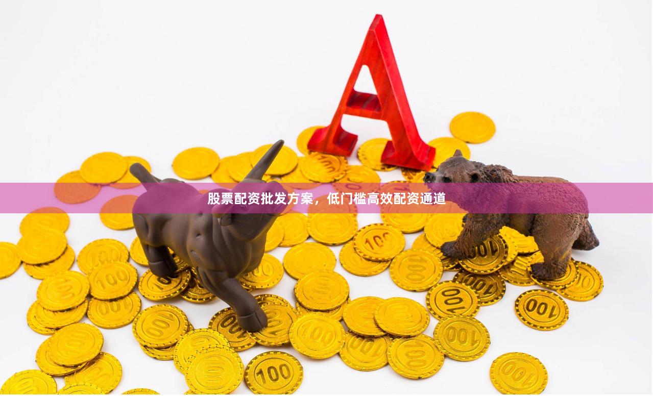 股票配资批发方案，低门槛高效配资通道