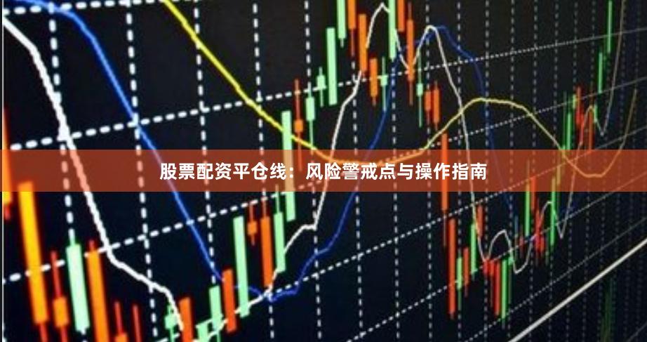股票配资平仓线：风险警戒点与操作指南