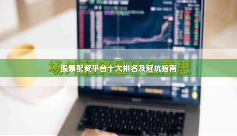 股票配资平台十大排名及避坑指南