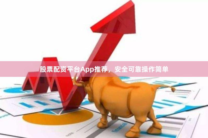 股票配资平台App推荐，安全可靠操作简单