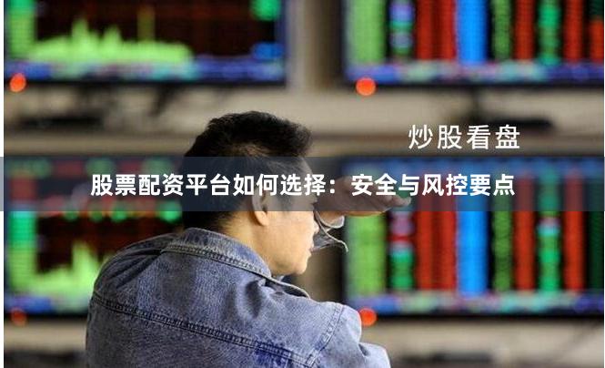 股票配资平台如何选择：安全与风控要点