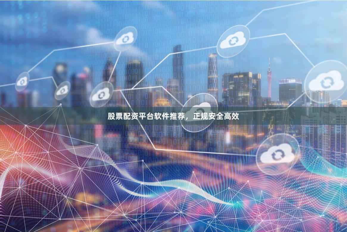 股票配资平台软件推荐，正规安全高效