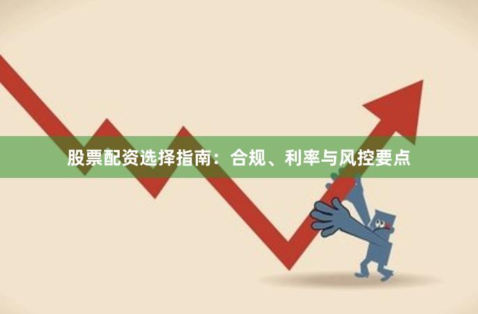 股票配资选择指南：合规、利率与风控要点