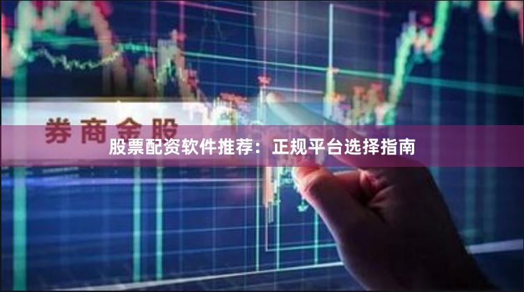 股票配资软件推荐：正规平台选择指南