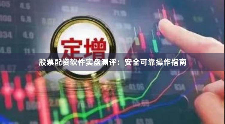 股票配资软件实盘测评：安全可靠操作指南