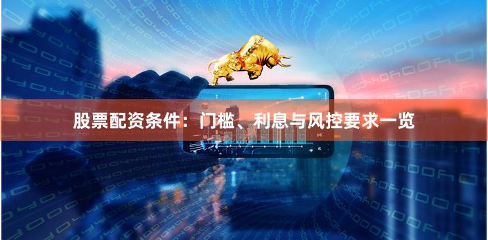 股票配资条件：门槛、利息与风控要求一览