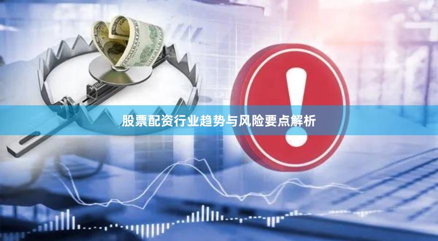 股票配资行业趋势与风险要点解析