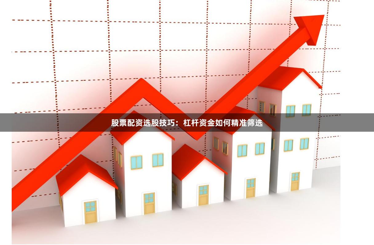 股票配资选股技巧：杠杆资金如何精准筛选