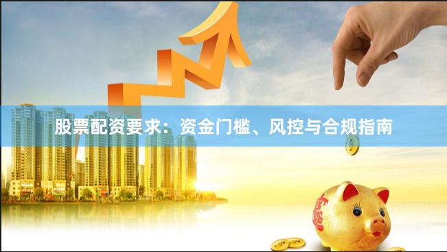 股票配资要求：资金门槛、风控与合规指南