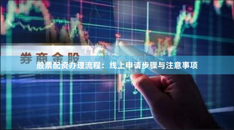股票配资办理流程：线上申请步骤与注意事项