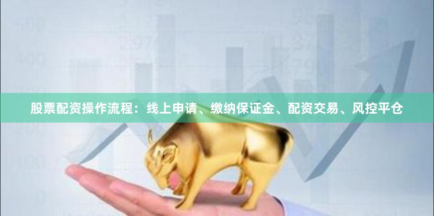股票配资操作流程：线上申请、缴纳保证金、配资交易、风控平仓