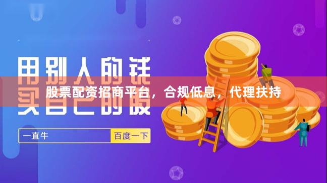 股票配资招商平台，合规低息，代理扶持