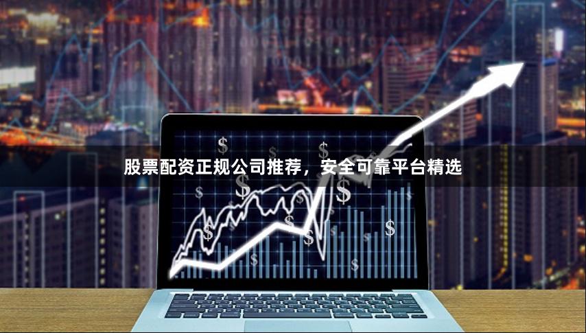 股票配资正规公司推荐，安全可靠平台精选