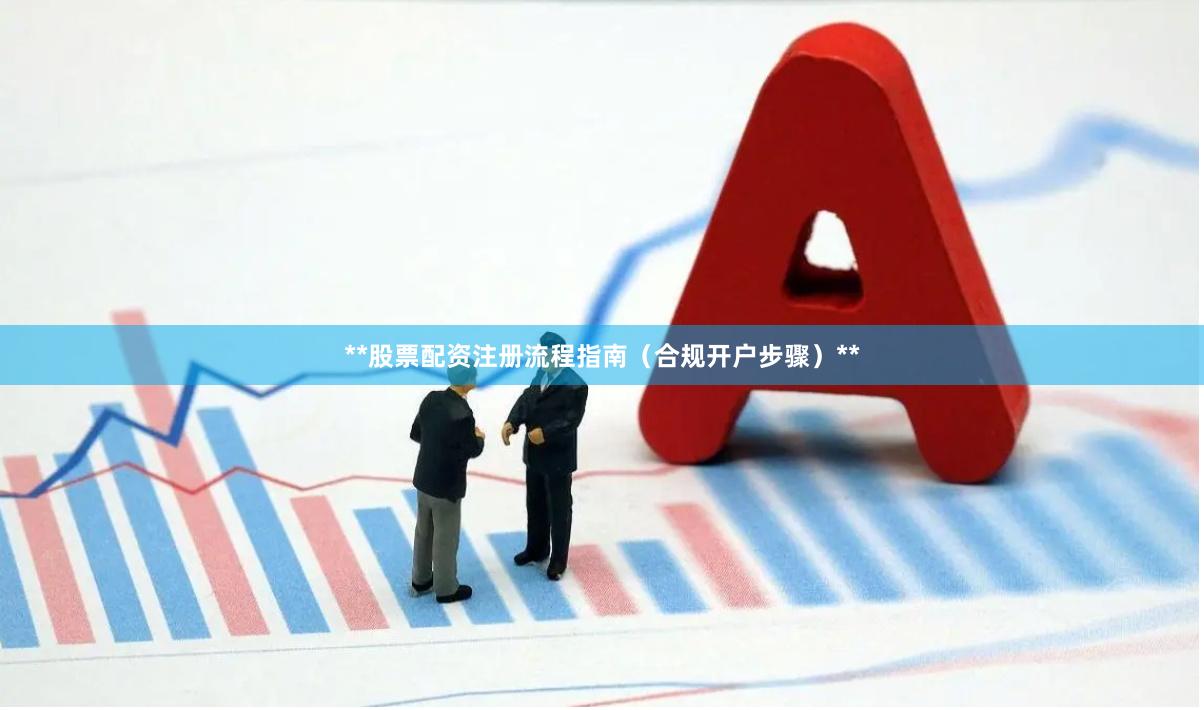 **股票配资注册流程指南（合规开户步骤）**