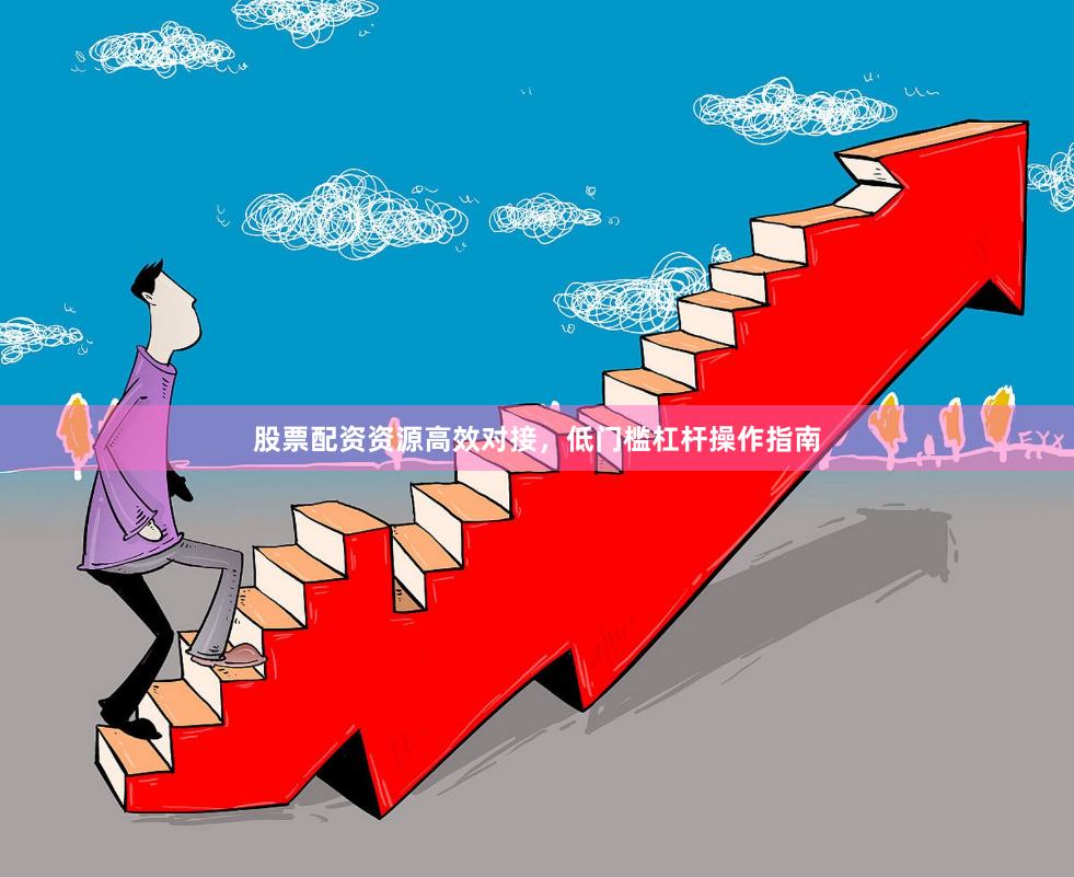 股票配资资源高效对接，低门槛杠杆操作指南