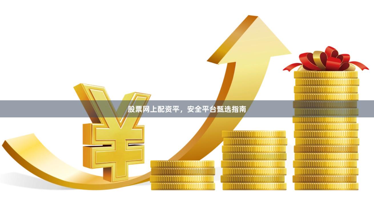 股票网上配资平，安全平台甄选指南