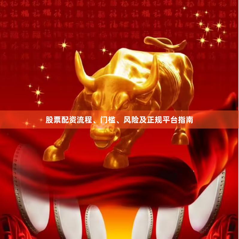 股票配资流程、门槛、风险及正规平台指南