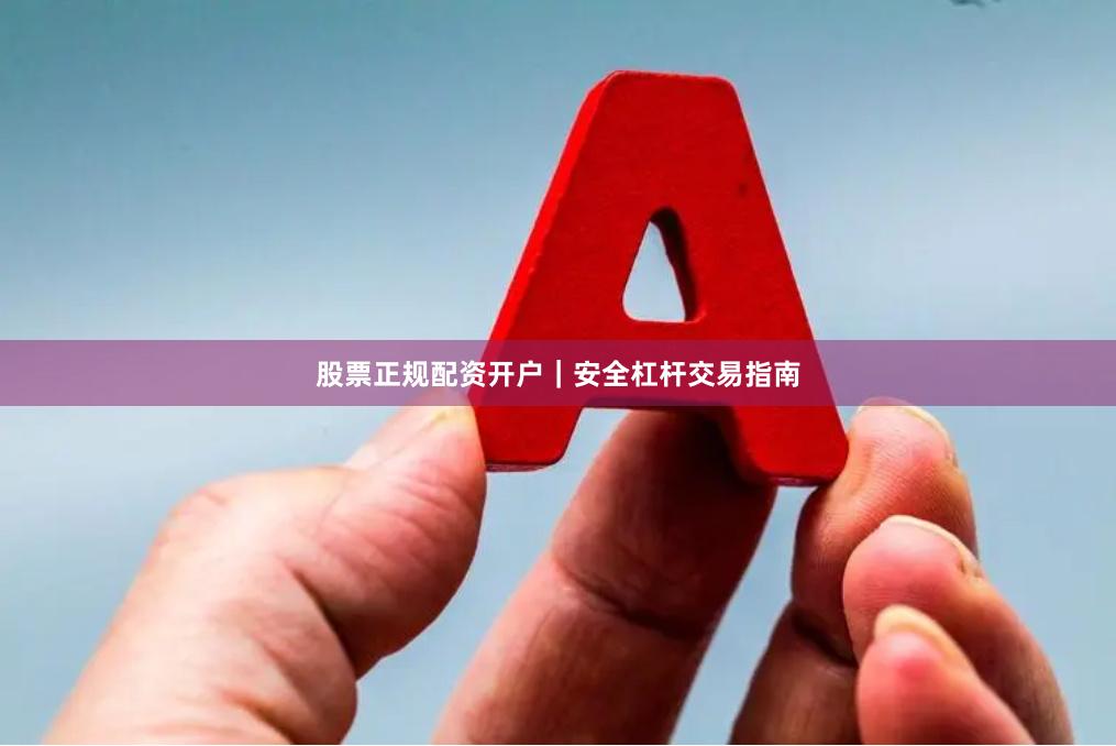 股票正规配资开户｜安全杠杆交易指南