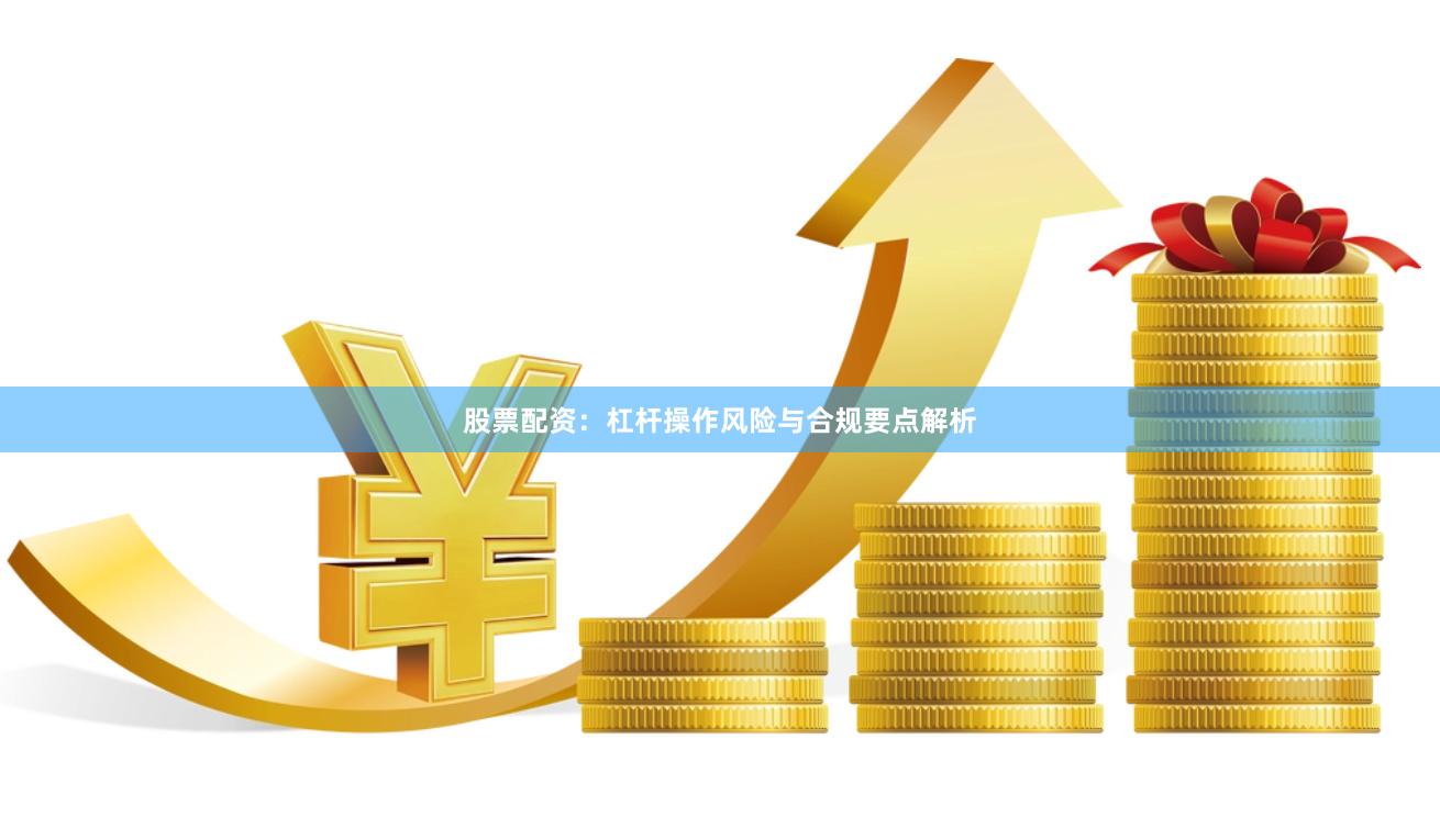 股票配资：杠杆操作风险与合规要点解析