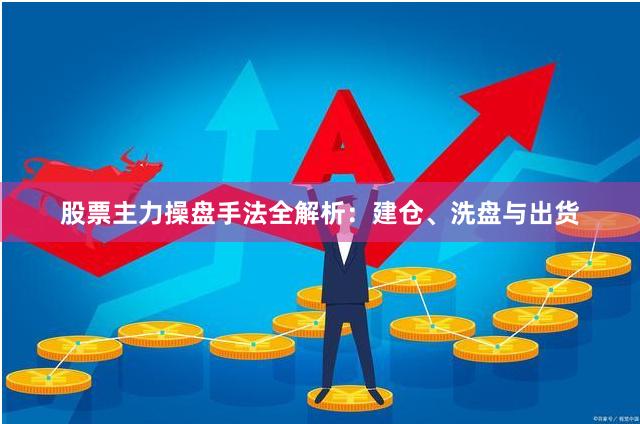 股票主力操盘手法全解析：建仓、洗盘与出货