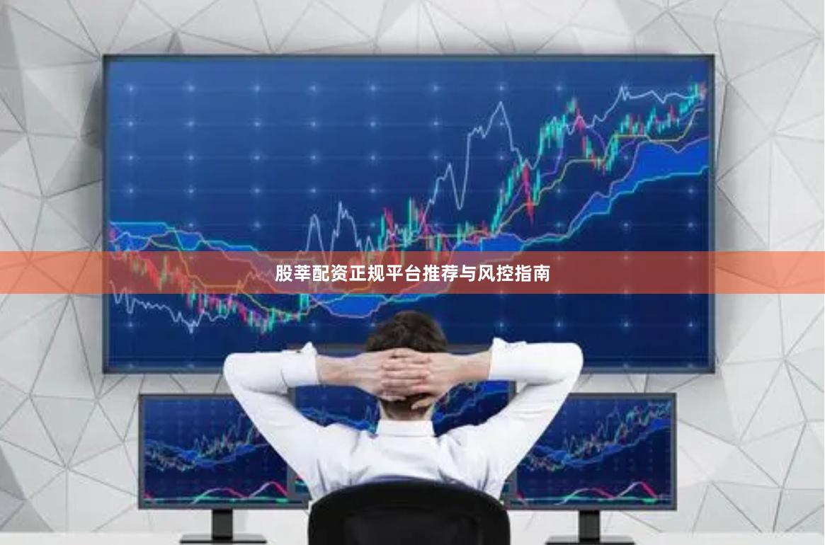 股莘配资正规平台推荐与风控指南