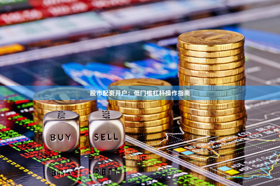 股市配资开户：低门槛杠杆操作指南