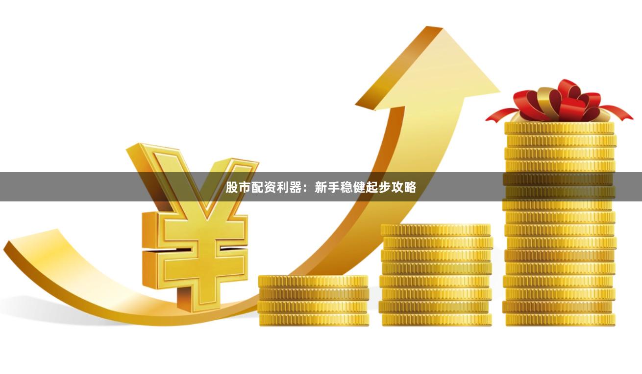 股市配资利器：新手稳健起步攻略