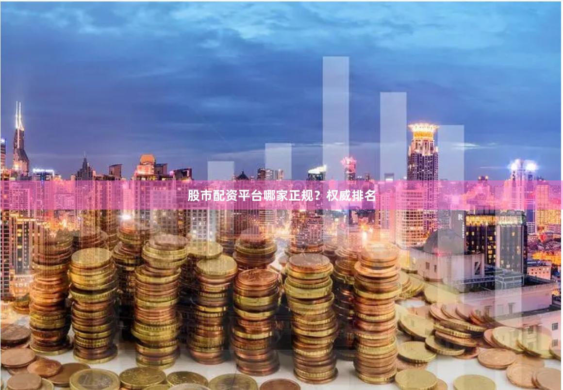 股市配资平台哪家正规？权威排名