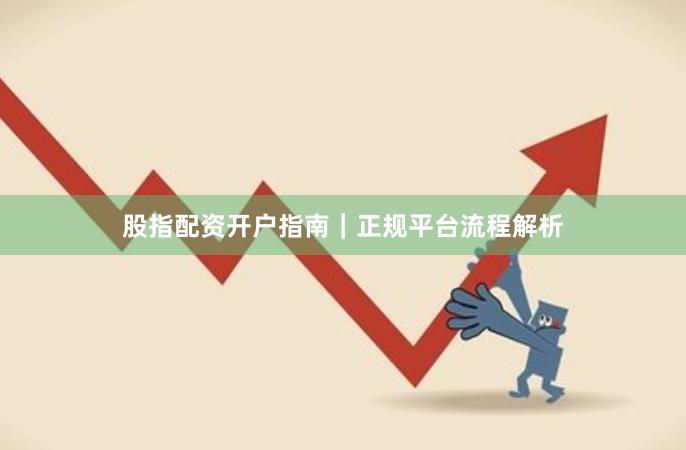 股指配资开户指南｜正规平台流程解析