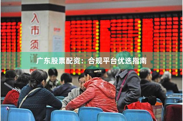 广东股票配资：合规平台优选指南