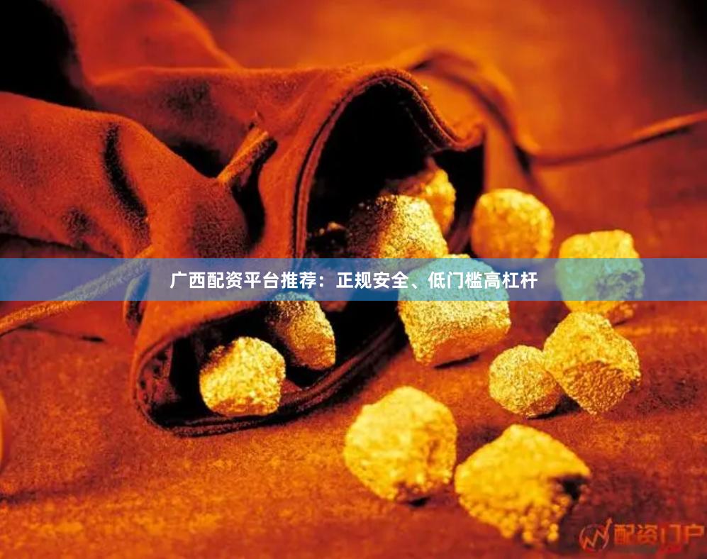 广西配资平台推荐：正规安全、低门槛高杠杆