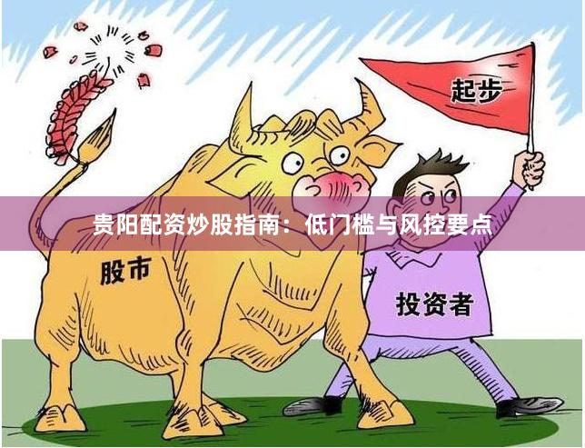 贵阳配资炒股指南：低门槛与风控要点