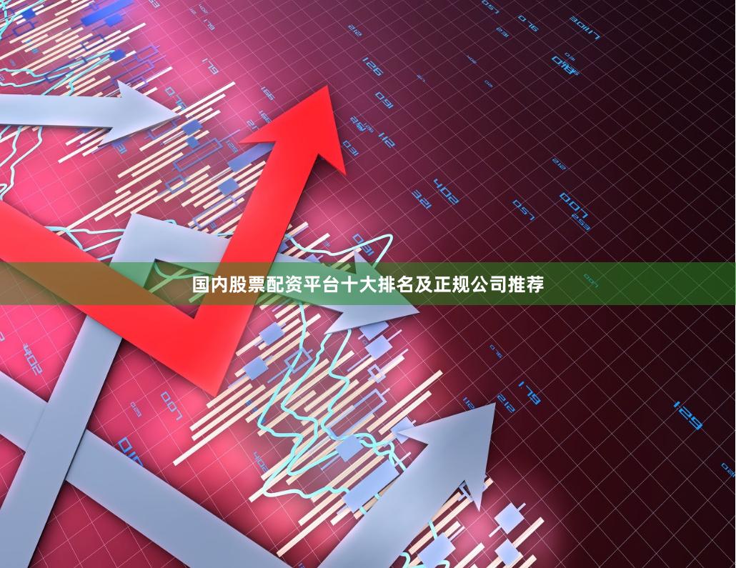 国内股票配资平台十大排名及正规公司推荐