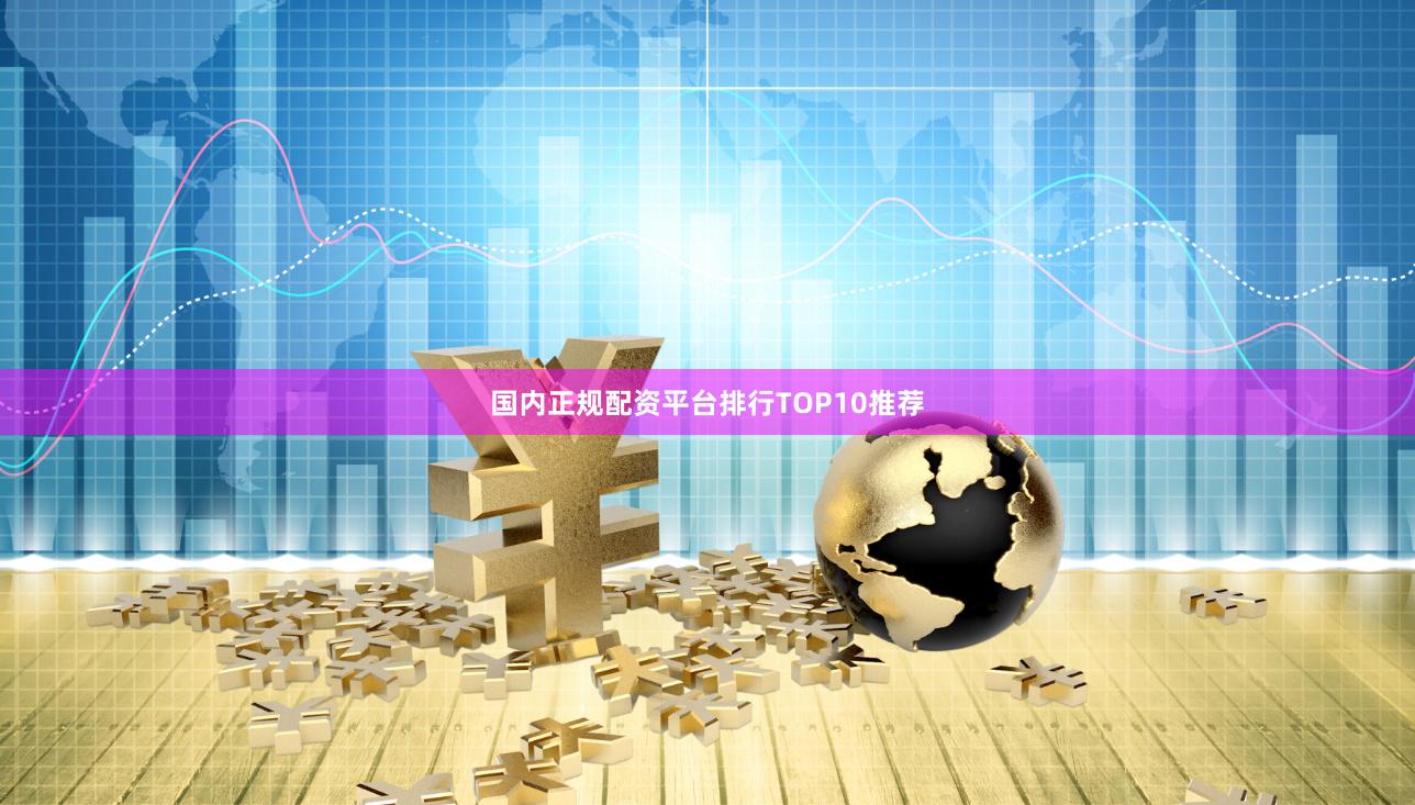 国内正规配资平台排行TOP10推荐